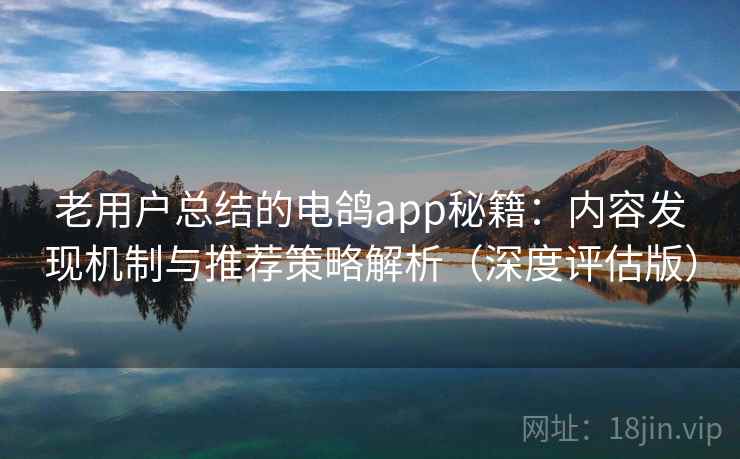 老用户总结的电鸽app秘籍:内容发现机制与推荐策略解析(深度评估版) 老用户总结的电鸽app秘籍:内容发现机制与推荐策略解析(深度评估版)