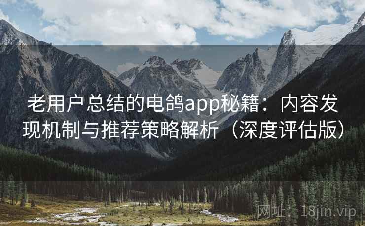 老用户总结的电鸽app秘籍:内容发现机制与推荐策略解析(深度评估版) 老用户总结的电鸽app秘籍:内容发现机制与推荐策略解析(深度评估版)