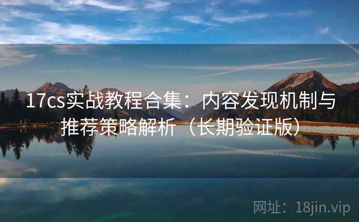 17cs实战教程合集:内容发现机制与推荐策略解析(长期验证版) 17cs实战教程合集:内容发现机制与推荐策略解析(长期验证版)