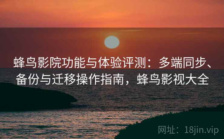 蜂鸟影院功能与体验评测:多端同步、备份与迁移操作指南,蜂鸟影视大全 蜂鸟影院功能与体验评测:多端同步、备份与迁移操作指南,蜂鸟影视大全