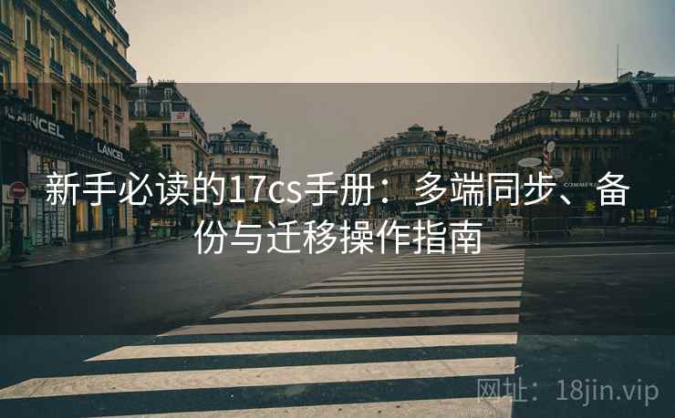 新手必读的17cs手册:多端同步、备份与迁移操作指南 新手必读的17cs手册:多端同步、备份与迁移操作指南