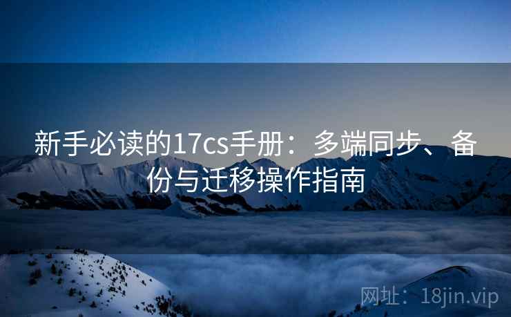 新手必读的17cs手册:多端同步、备份与迁移操作指南 新手必读的17cs手册:多端同步、备份与迁移操作指南