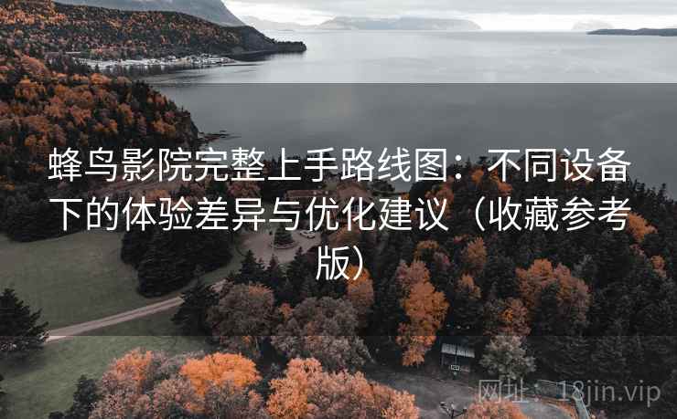 蜂鸟影院完整上手路线图：不同设备下的体验差异与优化建议（收藏参考版）