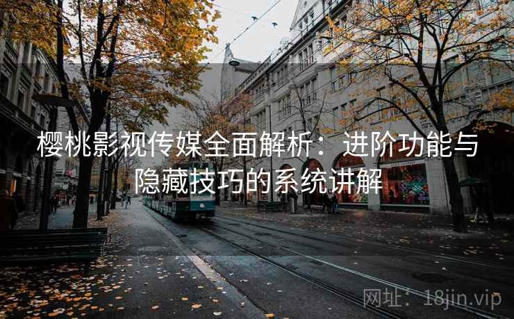 樱桃影视传媒全面解析：进阶功能与隐藏技巧的系统讲解
