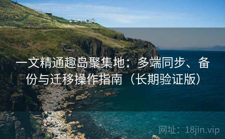 一文精通趣岛聚集地:多端同步、备份与迁移操作指南(长期验证版) 一文精通趣岛聚集地:多端同步、备份与迁移操作指南(长期验证版)