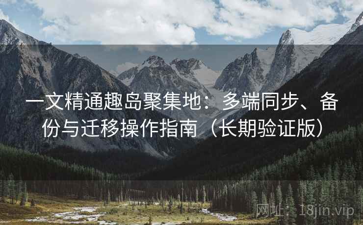 一文精通趣岛聚集地:多端同步、备份与迁移操作指南(长期验证版) 一文精通趣岛聚集地:多端同步、备份与迁移操作指南(长期验证版)