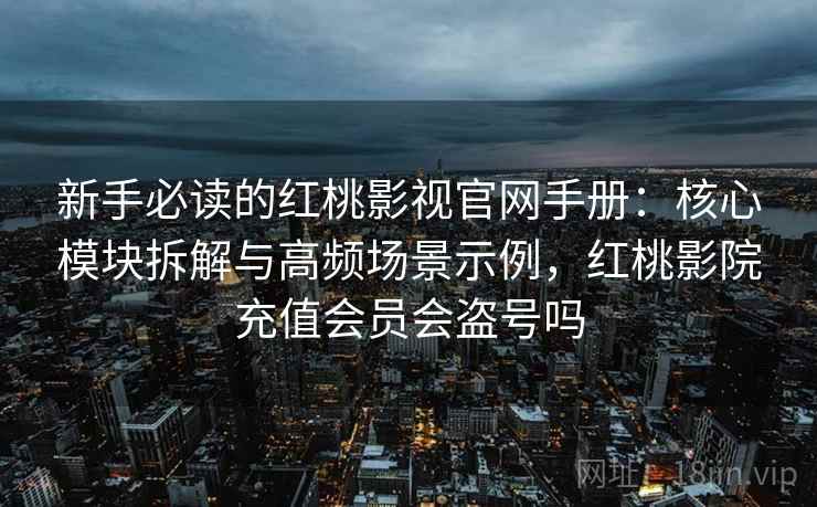 新手必读的红桃影视官网手册:核心模块拆解与高频场景示例,红桃影院充值会员会盗号吗 新手必读的红桃影视官网手册:核心模块拆解与高频场景示例,红桃影院充值会员会盗号吗