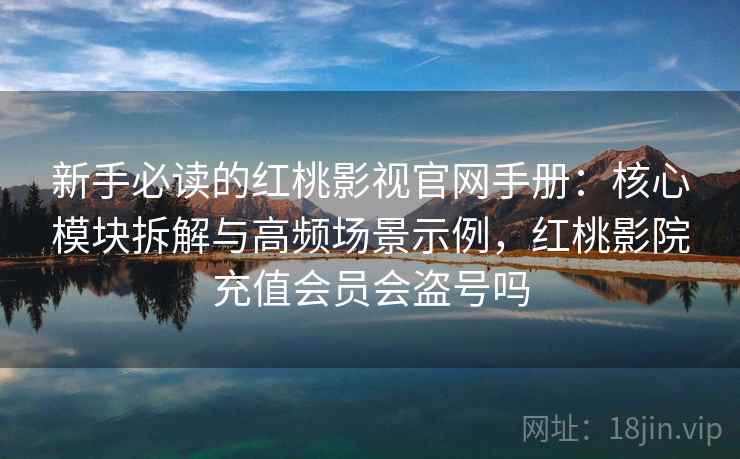 新手必读的红桃影视官网手册:核心模块拆解与高频场景示例,红桃影院充值会员会盗号吗 新手必读的红桃影视官网手册:核心模块拆解与高频场景示例,红桃影院充值会员会盗号吗