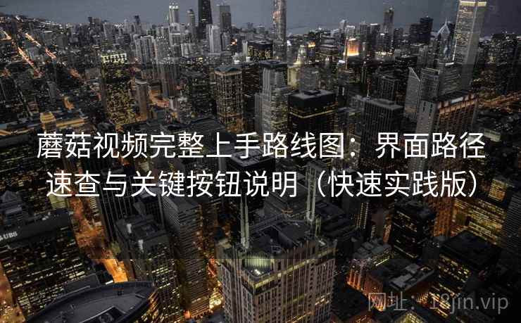 蘑菇视频完整上手路线图:界面路径速查与关键按钮说明(快速实践版) 蘑菇视频完整上手路线图:界面路径速查与关键按钮说明(快速实践版)