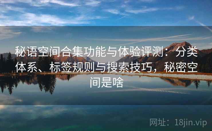 秘语空间合集功能与体验评测：分类体系、标签规则与搜索技巧，秘密空间是啥
