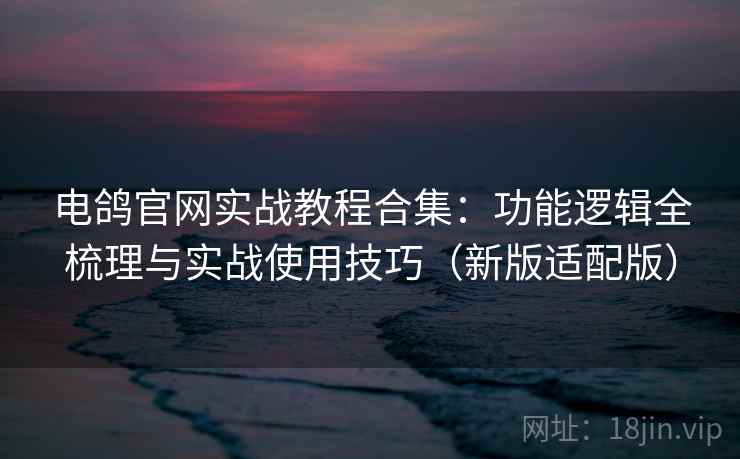 电鸽官网实战教程合集：功能逻辑全梳理与实战使用技巧（新版适配版）