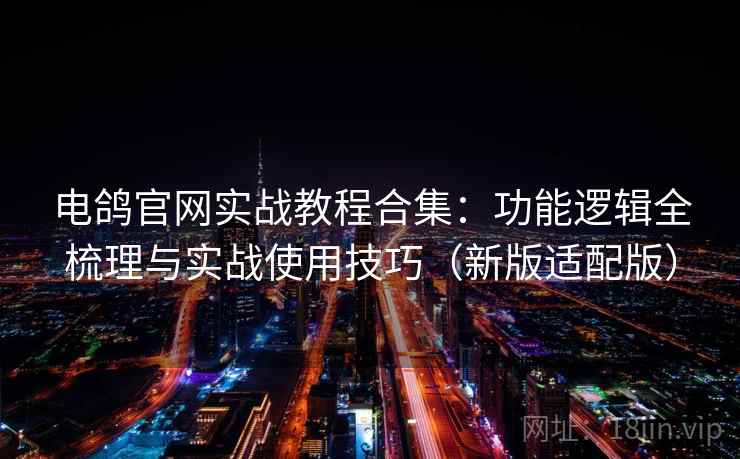 电鸽官网实战教程合集：功能逻辑全梳理与实战使用技巧（新版适配版）