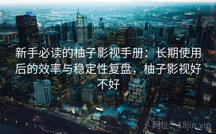 新手必读的柚子影视手册：长期使用后的效率与稳定性复盘，柚子影视好不好