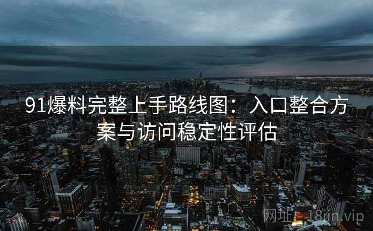 91爆料完整上手路线图：入口整合方案与访问稳定性评估