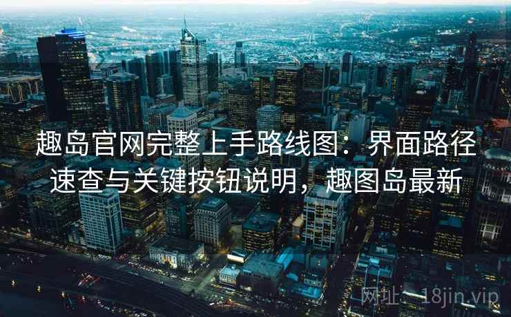 趣岛官网完整上手路线图:界面路径速查与关键按钮说明,趣图岛最新 趣岛官网完整上手路线图:界面路径速查与关键按钮说明,趣图岛最新