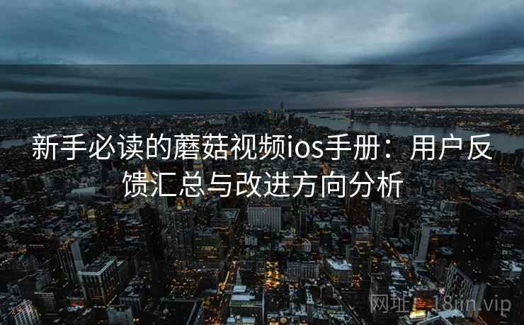 新手必读的蘑菇视频ios手册：用户反馈汇总与改进方向分析