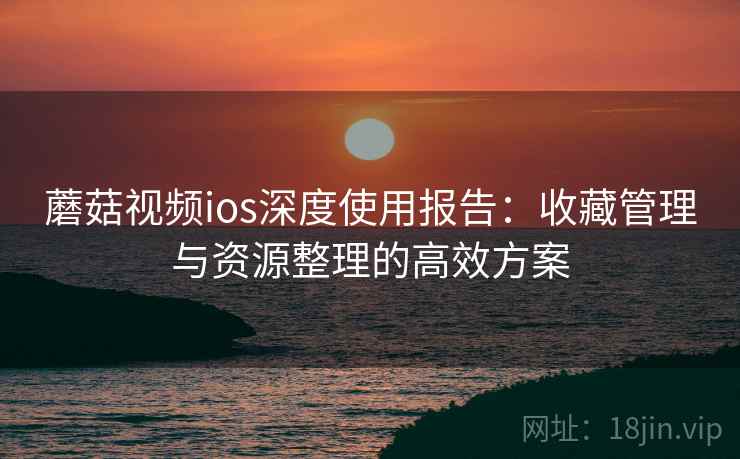 蘑菇视频ios深度使用报告：收藏管理与资源整理的高效方案