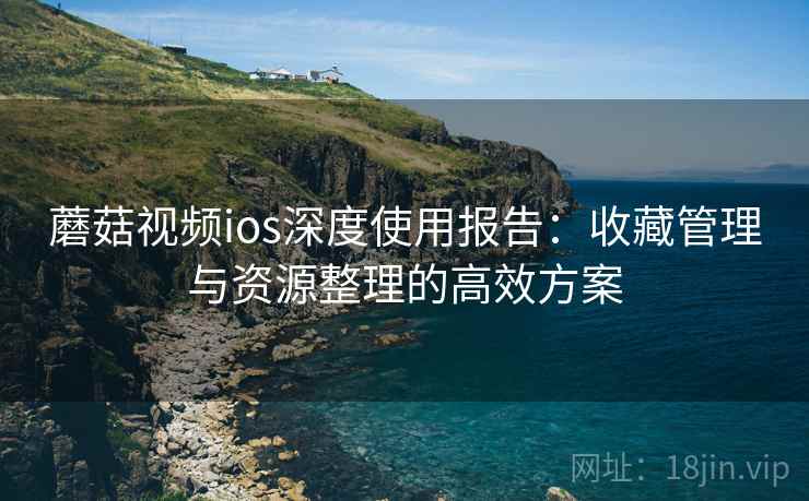 蘑菇视频ios深度使用报告：收藏管理与资源整理的高效方案