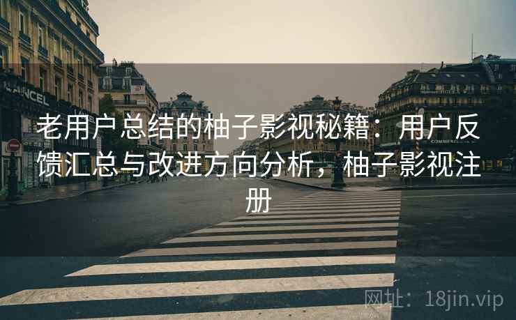 老用户总结的柚子影视秘籍：用户反馈汇总与改进方向分析，柚子影视注册