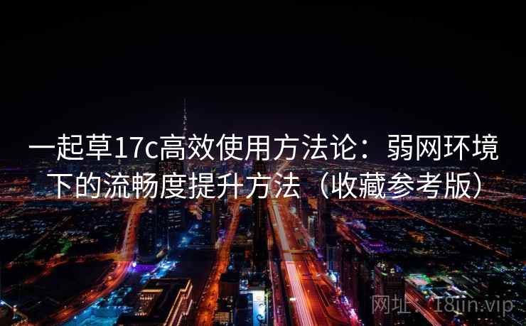 一起草17c高效使用方法论：弱网环境下的流畅度提升方法（收藏参考版）