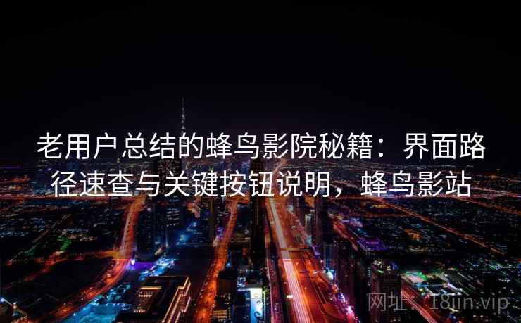 老用户总结的蜂鸟影院秘籍：界面路径速查与关键按钮说明，蜂鸟影站