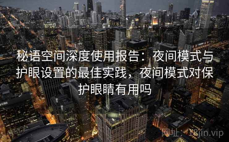 秘语空间深度使用报告：夜间模式与护眼设置的最佳实践，夜间模式对保护眼睛有用吗