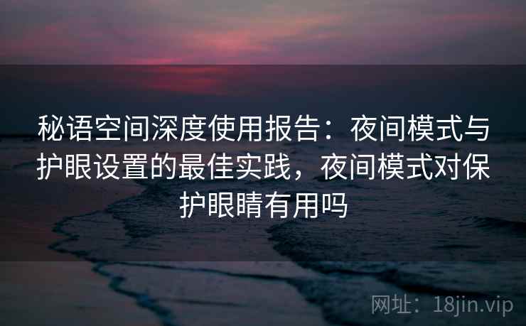 秘语空间深度使用报告：夜间模式与护眼设置的最佳实践，夜间模式对保护眼睛有用吗