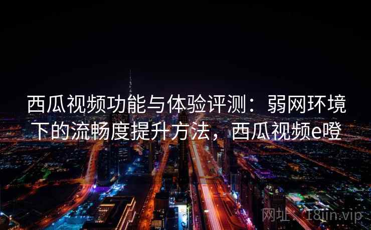 西瓜视频功能与体验评测：弱网环境下的流畅度提升方法，西瓜视频e噔