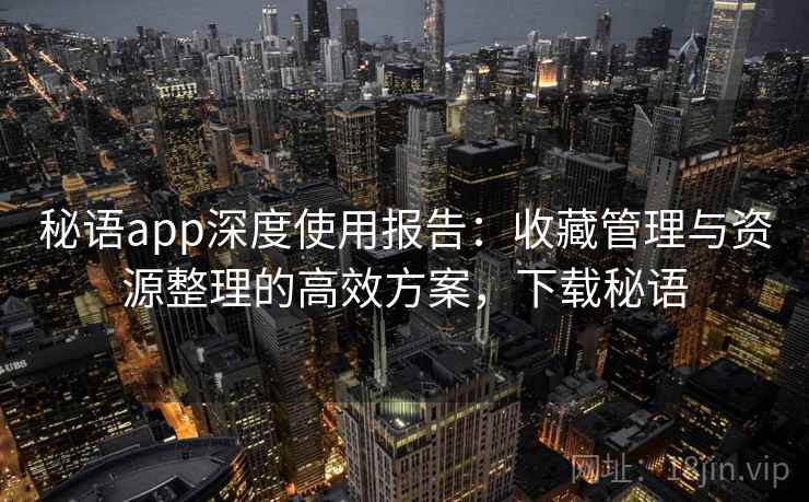 秘语app深度使用报告：收藏管理与资源整理的高效方案，下载秘语