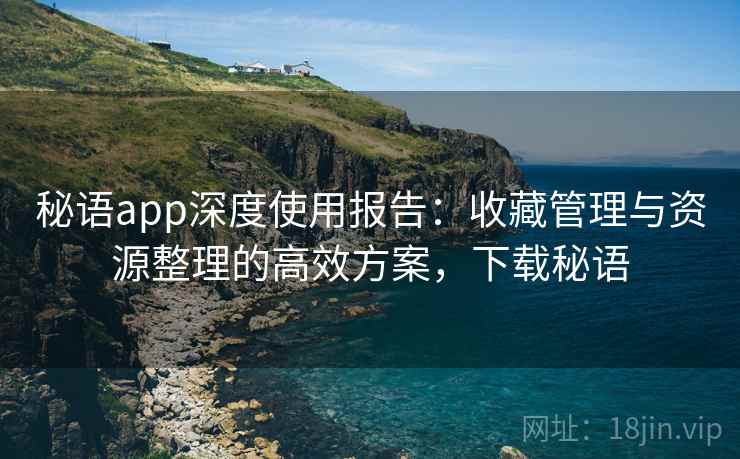 秘语app深度使用报告：收藏管理与资源整理的高效方案，下载秘语