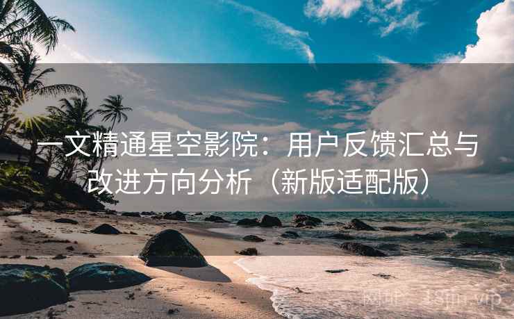 一文精通星空影院:用户反馈汇总与改进方向分析(新版适配版) 一文精通星空影院:用户反馈汇总与改进方向分析(新版适配版)