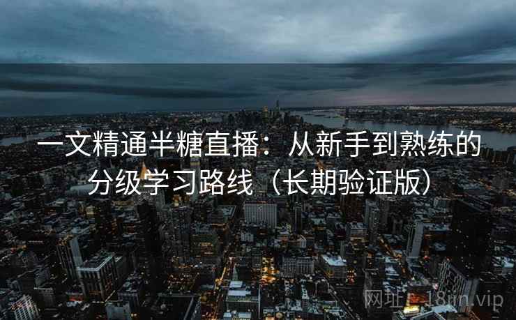 一文精通半糖直播:从新手到熟练的分级学习路线(长期验证版) 一文精通半糖直播:从新手到熟练的分级学习路线(长期验证版)