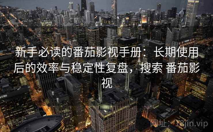 新手必读的番茄影视手册：长期使用后的效率与稳定性复盘，搜索 番茄影视