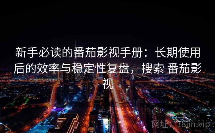 新手必读的番茄影视手册:长期使用后的效率与稳定性复盘,搜索 番茄影视 新手必读的番茄影视手册:长期使用后的效率与稳定性复盘,搜索 番茄影视