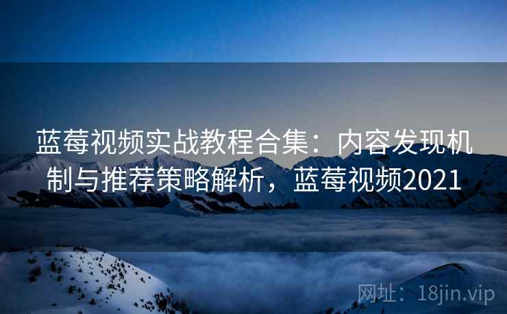 蓝莓视频实战教程合集：内容发现机制与推荐策略解析，蓝莓视频2021