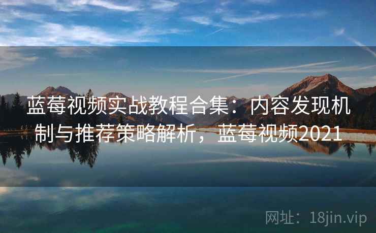 蓝莓视频实战教程合集：内容发现机制与推荐策略解析，蓝莓视频2021