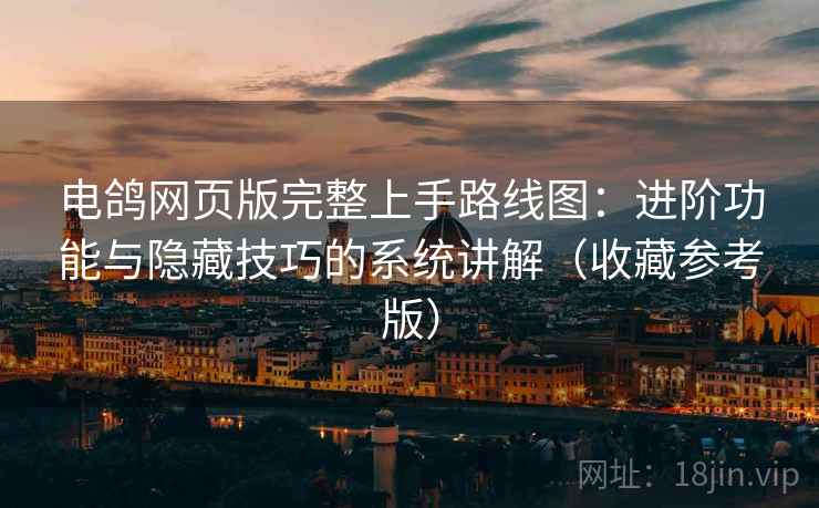 电鸽网页版完整上手路线图：进阶功能与隐藏技巧的系统讲解（收藏参考版）