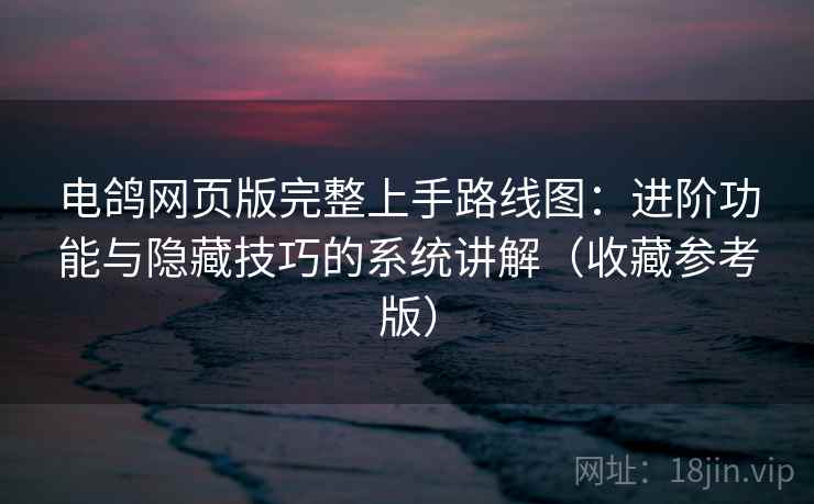 电鸽网页版完整上手路线图：进阶功能与隐藏技巧的系统讲解（收藏参考版）