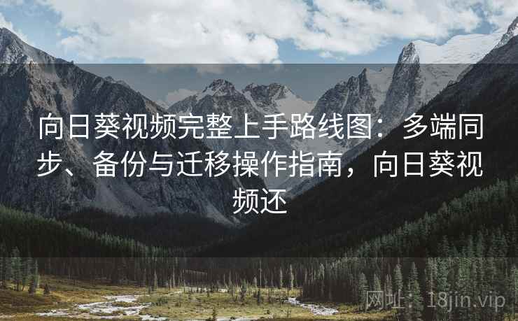 向日葵视频完整上手路线图：多端同步、备份与迁移操作指南，向日葵视频还
