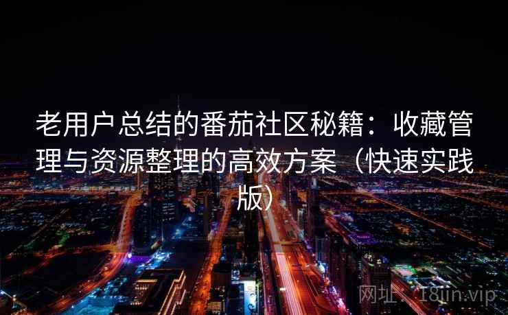 老用户总结的番茄社区秘籍：收藏管理与资源整理的高效方案（快速实践版）