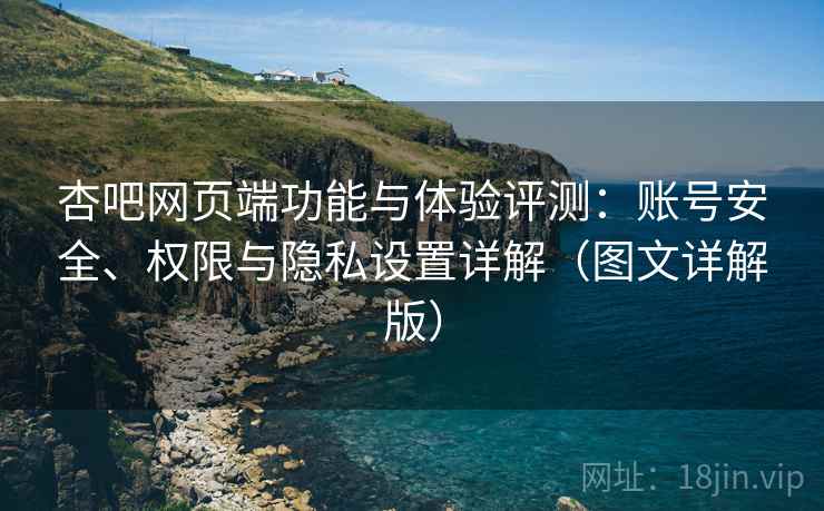 杏吧网页端功能与体验评测：账号安全、权限与隐私设置详解（图文详解版）
