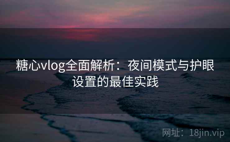 糖心vlog全面解析:夜间模式与护眼设置的最佳实践 糖心vlog全面解析:夜间模式与护眼设置的最佳实践