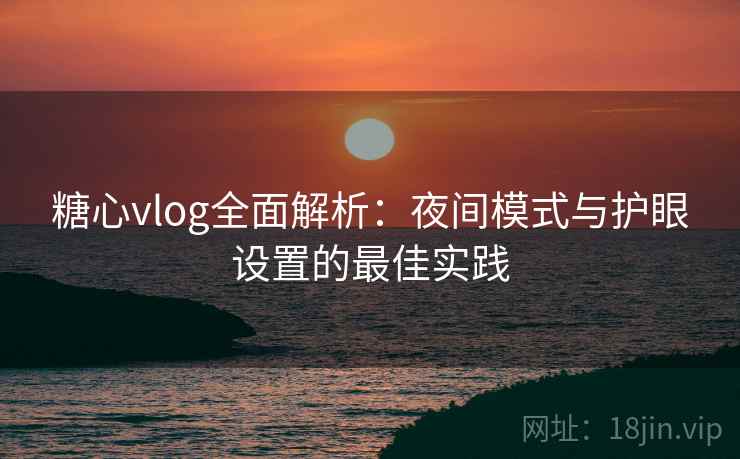 糖心vlog全面解析：夜间模式与护眼设置的最佳实践