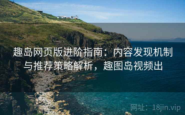 趣岛网页版进阶指南：内容发现机制与推荐策略解析，趣图岛视频出