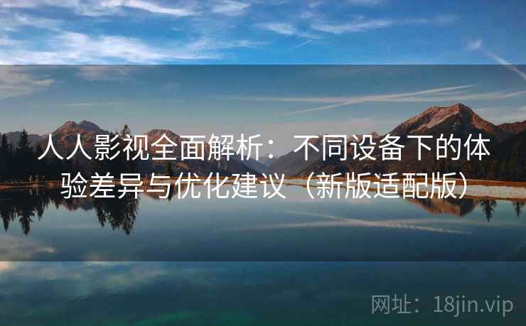 人人影视全面解析：不同设备下的体验差异与优化建议（新版适配版）
