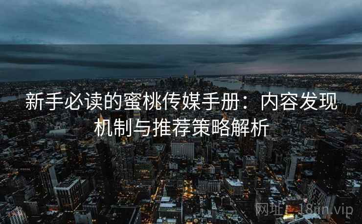 新手必读的蜜桃传媒手册：内容发现机制与推荐策略解析