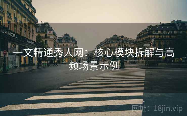 一文精通秀人网:核心模块拆解与高频场景示例 一文精通秀人网:核心模块拆解与高频场景示例