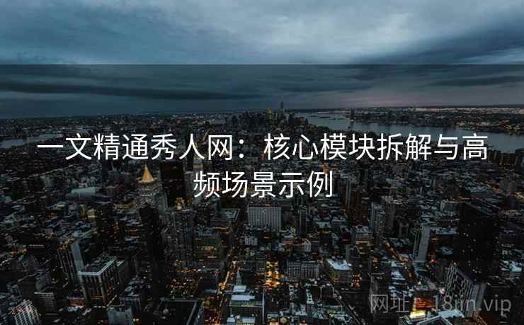 一文精通秀人网：核心模块拆解与高频场景示例