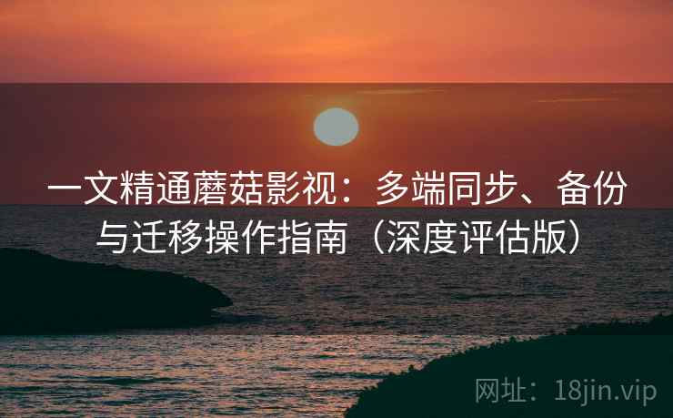 一文精通蘑菇影视：多端同步、备份与迁移操作指南（深度评估版）