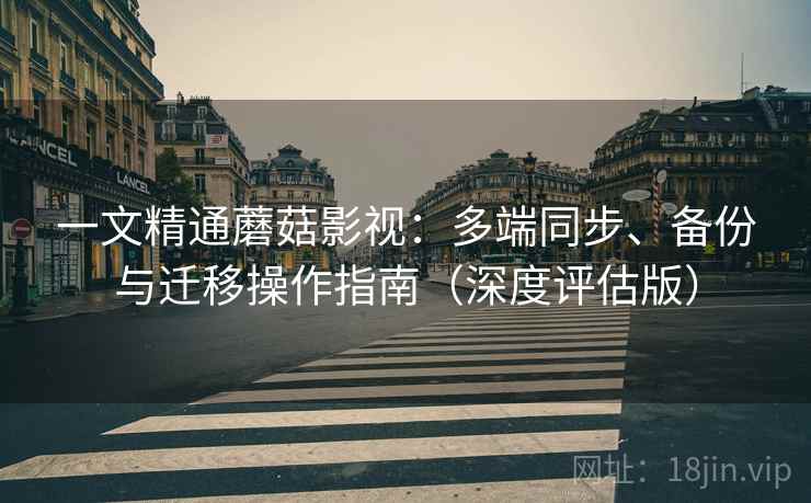 一文精通蘑菇影视：多端同步、备份与迁移操作指南（深度评估版）